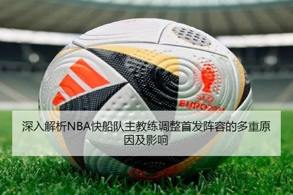 深入解析NBA快船队主教练调整首发阵容的多重原因及影响